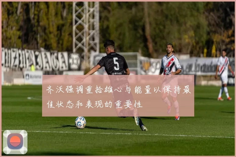 齐沃强调重拾雄心与能量以保持最佳状态和表现的重要性