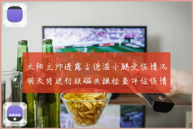 太阳主帅透露古德温小腿受伤情况明天将进行核磁共振检查评估伤情