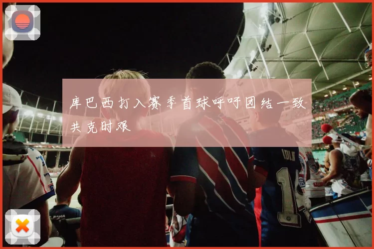 库巴西打入赛季首球呼吁团结一致共克时艰
