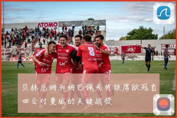 贝林厄姆和姆巴佩或将缺席欧冠首回合对曼城的关键战役