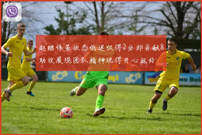 赵继伟虽状态低迷仅得2分却贡献8助攻展现团队精神玩得开心就好