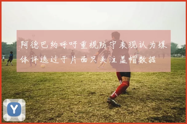 阿德巴约呼吁重视防守表现认为媒体评选过于片面只关注盖帽数据
