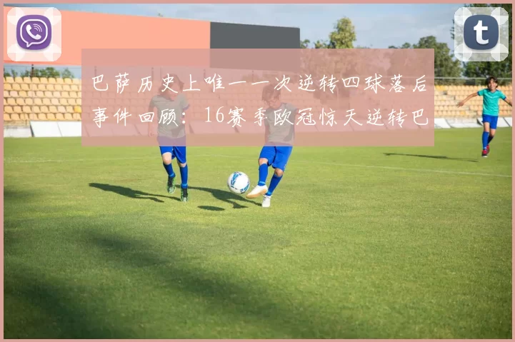巴萨历史上唯一一次逆转四球落后事件回顾：16赛季欧冠惊天逆转巴黎