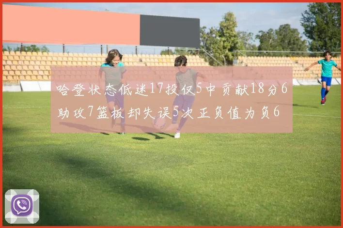 哈登状态低迷17投仅5中贡献18分6助攻7篮板却失误5次正负值为负6