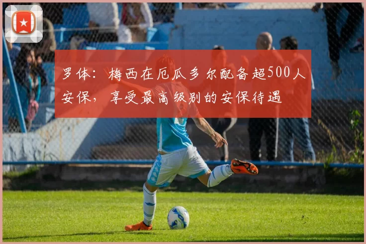 罗体：梅西在厄瓜多尔配备超500人安保，享受最高级别的安保待遇