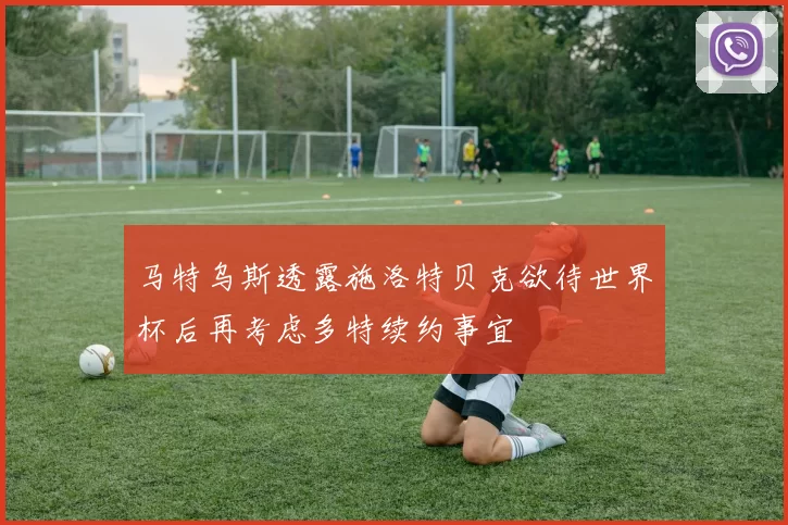 马特乌斯透露施洛特贝克欲待世界杯后再考虑多特续约事宜
