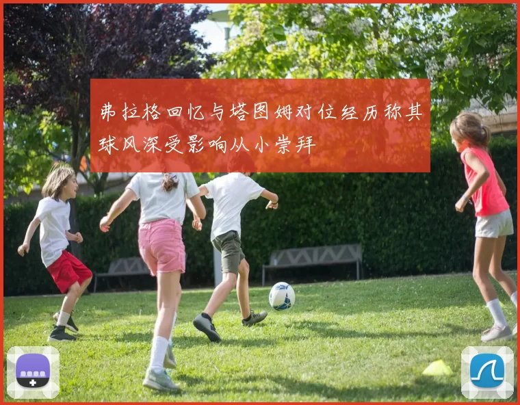 弗拉格回忆与塔图姆对位经历称其球风深受影响从小崇拜
