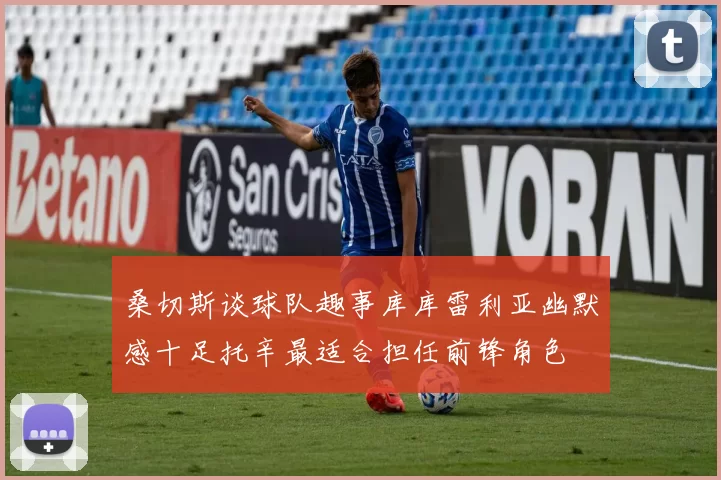 桑切斯谈球队趣事库库雷利亚幽默感十足托辛最适合担任前锋角色