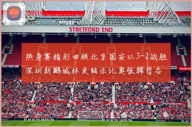 热身赛精彩回顾北京国安以3-2战胜深圳新鹏城林良铭法比奥张稀哲各入一球