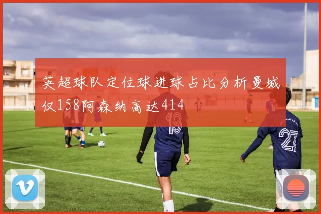英超球队定位球进球占比分析曼城仅158阿森纳高达414