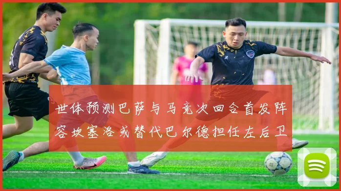 世体预测巴萨与马竞次回合首发阵容坎塞洛或替代巴尔德担任左后卫