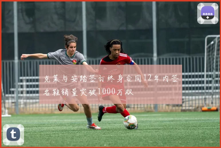 克莱与安踏签订终身合同12年内签名鞋销量突破1000万双