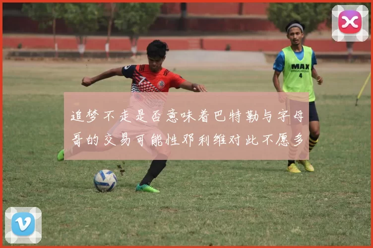 追梦不走是否意味着巴特勒与字母哥的交易可能性邓利维对此不愿多谈