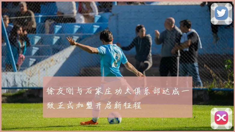 徐友刚与石家庄功夫俱乐部达成一致正式加盟开启新征程