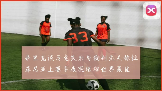 弗里克谈马竞失利与裁判无关称拉菲尼亚上赛季表现堪称世界最佳