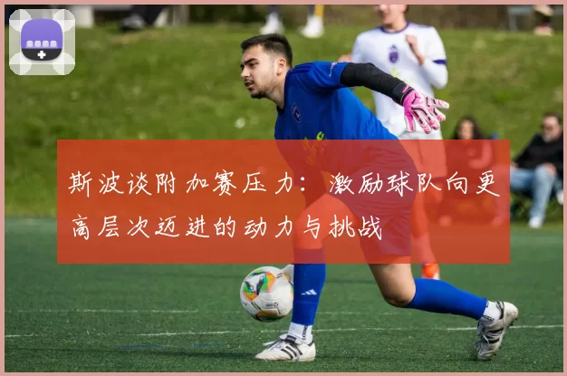 斯波谈附加赛压力：激励球队向更高层次迈进的动力与挑战