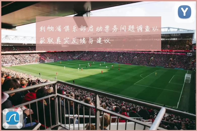 利物浦俱乐部启动票务问题调查以获取真实反馈与建议