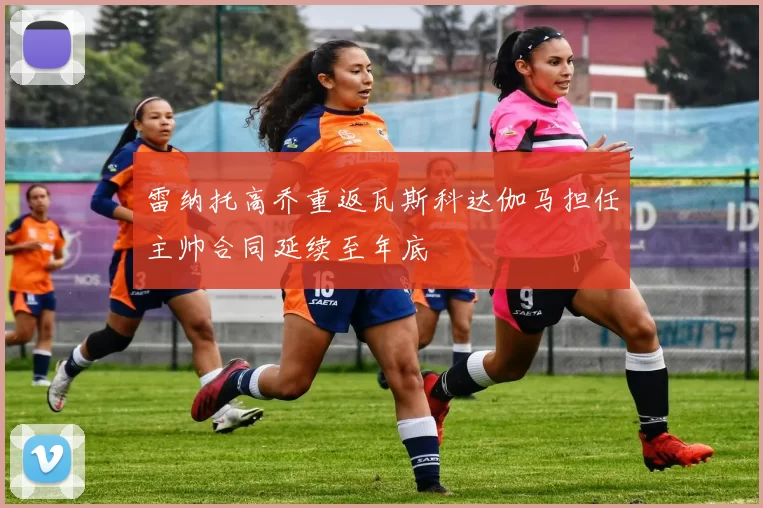 雷纳托高乔重返瓦斯科达伽马担任主帅合同延续至年底