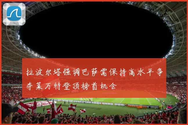 拉波尔塔强调巴萨需保持高水平争夺莱万特登顶榜首机会