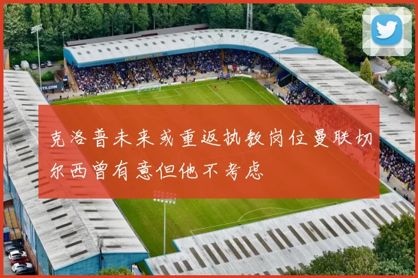 克洛普未来或重返执教岗位曼联切尔西曾有意但他不考虑