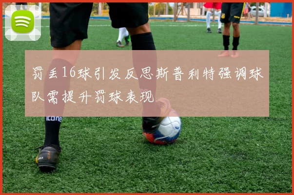 罚丢16球引发反思斯普利特强调球队需提升罚球表现