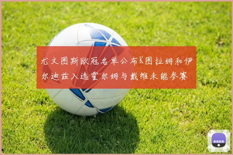 尤文图斯欧冠名单公布K图拉姆和伊尔迪兹入选霍尔姆与戴维未能参赛