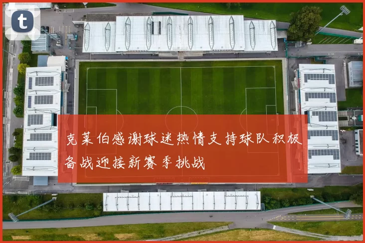 克莱伯感谢球迷热情支持球队积极备战迎接新赛季挑战