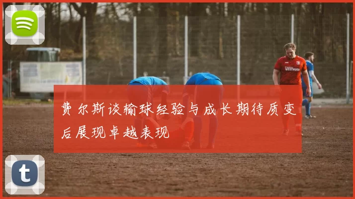 费尔斯谈输球经验与成长期待质变后展现卓越表现