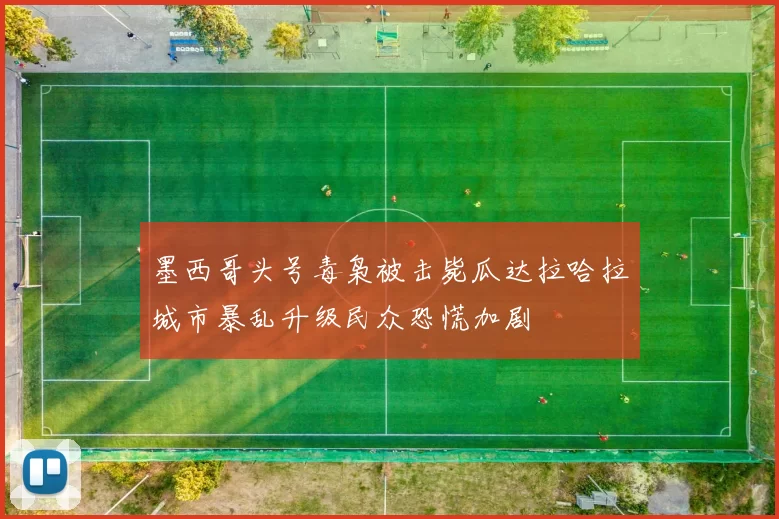 墨西哥头号毒枭被击毙瓜达拉哈拉城市暴乱升级民众恐慌加剧