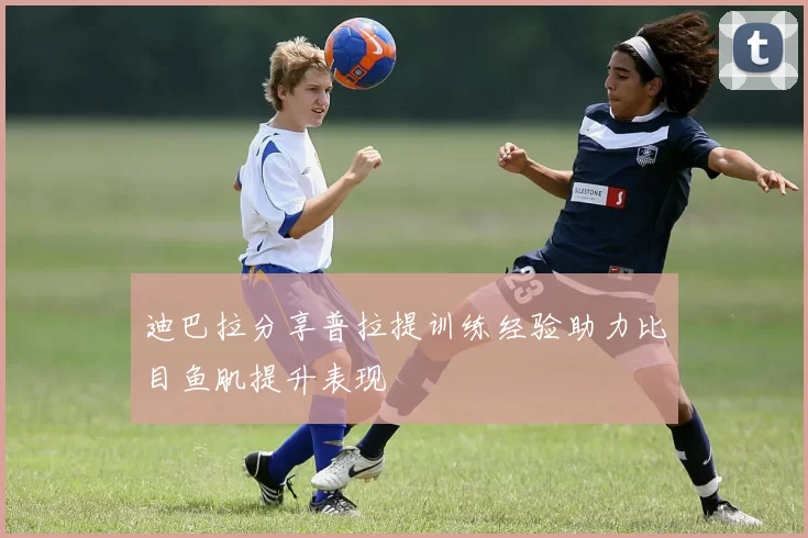 迪巴拉分享普拉提训练经验助力比目鱼肌提升表现