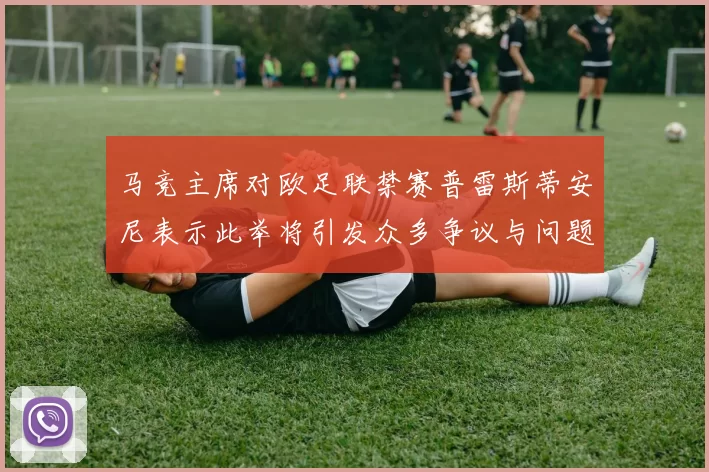 马竞主席对欧足联禁赛普雷斯蒂安尼表示此举将引发众多争议与问题