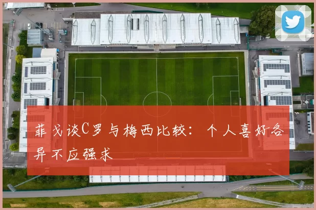 菲戈谈C罗与梅西比较：个人喜好各异不应强求
