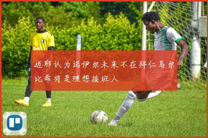 迈耶认为诺伊尔未来不在拜仁乌尔比希将是理想接班人