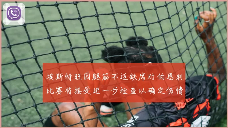 埃斯特旺因腿筋不适缺席对伯恩利比赛将接受进一步检查以确定伤情