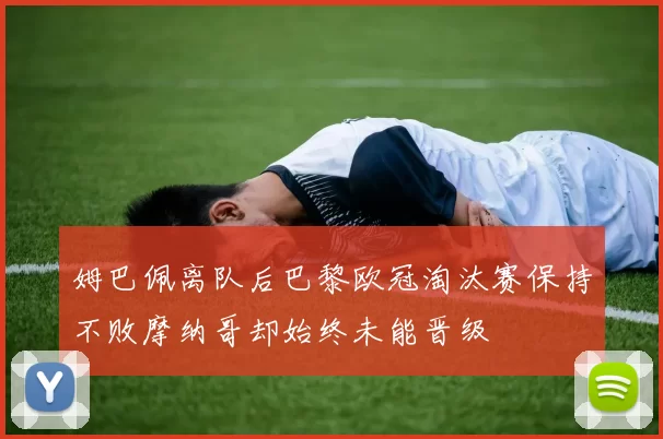 姆巴佩离队后巴黎欧冠淘汰赛保持不败摩纳哥却始终未能晋级