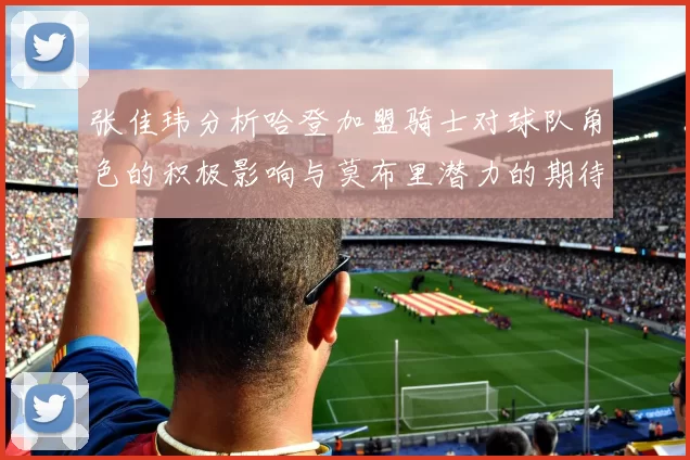 张佳玮分析哈登加盟骑士对球队角色的积极影响与莫布里潜力的期待
