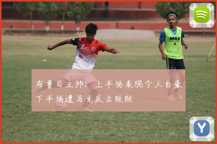 布鲁日主帅：上半场表现令人自豪下半场遭马竞反击致败