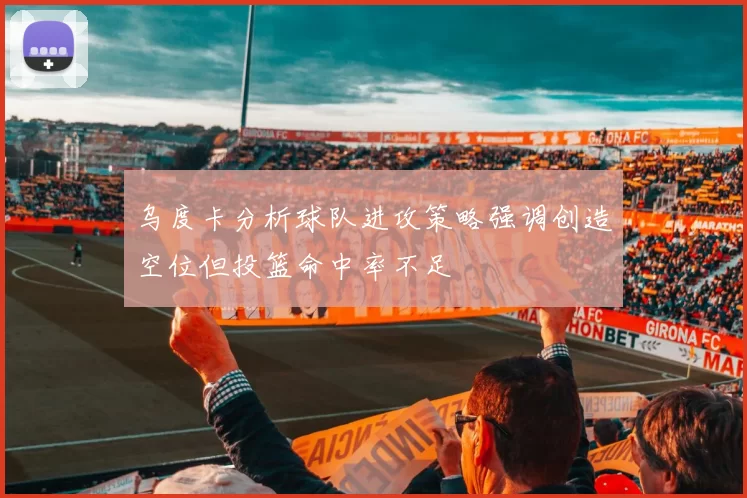 乌度卡分析球队进攻策略强调创造空位但投篮命中率不足