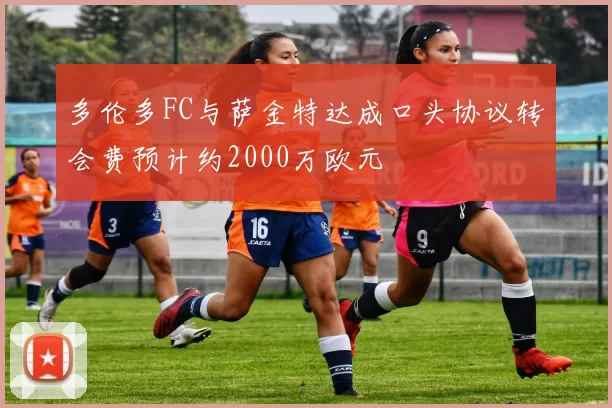多伦多FC与萨金特达成口头协议转会费预计约2000万欧元
