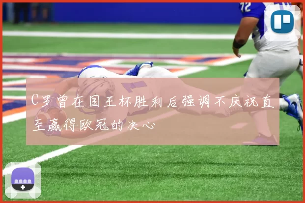 C罗曾在国王杯胜利后强调不庆祝直至赢得欧冠的决心