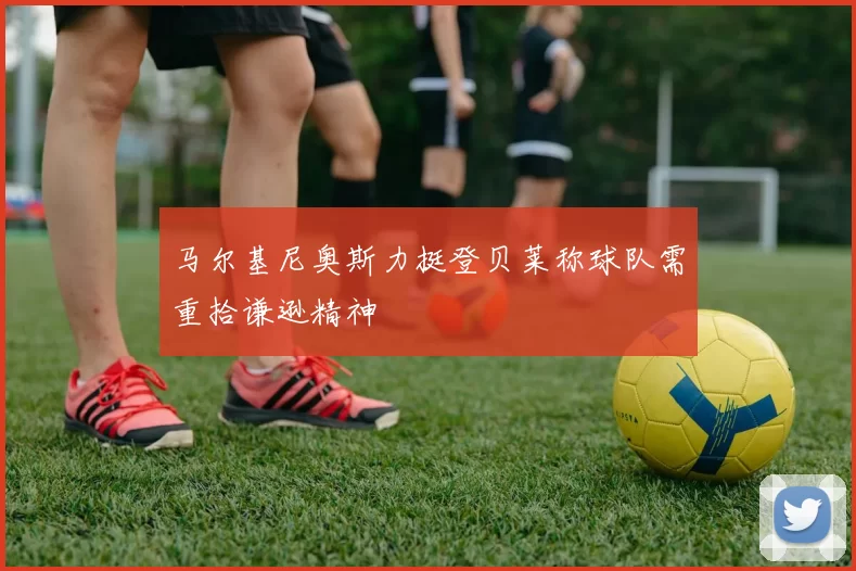 马尔基尼奥斯力挺登贝莱称球队需重拾谦逊精神